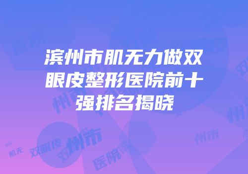 滨州市肌无力做双眼皮整形医院前十强排名揭晓