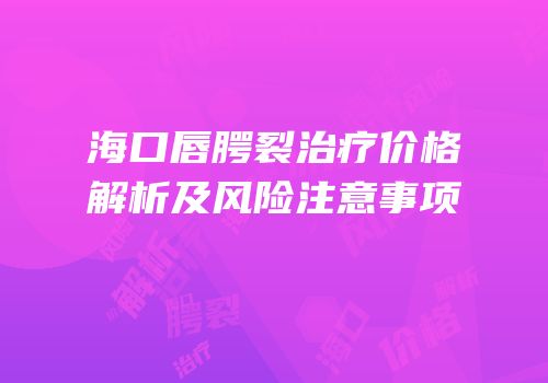 海口唇腭裂治疗价格解析及风险注意事项