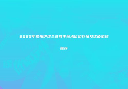 2025年徐州伊维兰注射丰颞术价格行情及优质机构推荐
