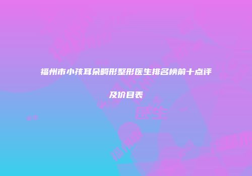 福州市小孩耳朵畸形整形医生排名榜前十点评及价目表