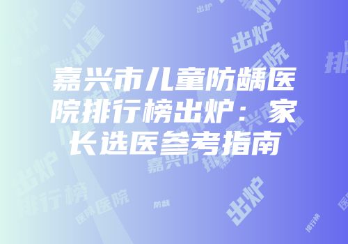 嘉兴市儿童防龋医院排行榜出炉：家长选医参考指南