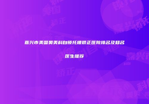 嘉兴市美国奥美科自锁托槽矫正医院排名及知名医生推荐