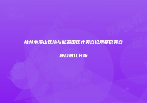 桂林南溪山医院与熊名田医疗美容诊所整形美容项目对比分析
