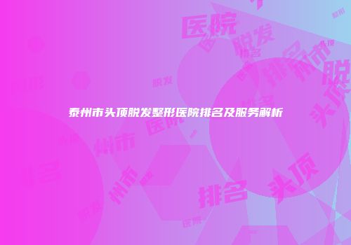 泰州市头顶脱发整形医院排名及服务解析