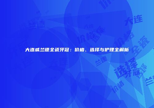 大连威兰德全瓷牙冠：价格、选择与护理全解析