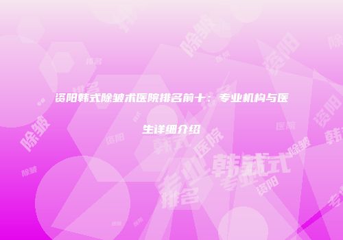 资阳韩式除皱术医院排名前十：专业机构与医生详细介绍