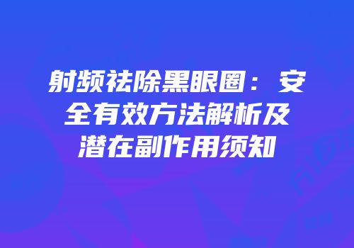 射频祛除黑眼圈：安全有效方法解析及潜在副作用须知