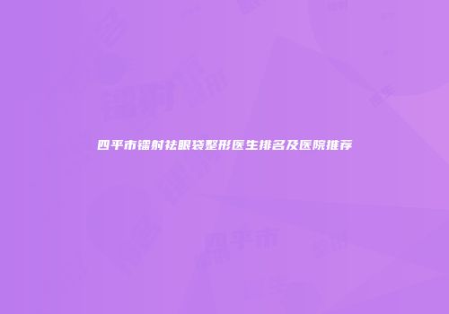 四平市镭射祛眼袋整形医生排名及医院推荐