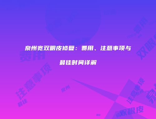 泉州宽双眼皮修复：费用、注意事项与最佳时间详解