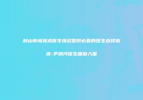 鞍山市缩鼻术医生排名整形必看的医生选择指南-尹炳河医生顺利入围