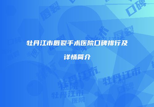 牡丹江市唇裂手术医院口碑排行及详情简介