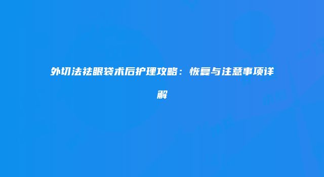 外切法祛眼袋术后护理攻略：恢复与注意事项详解