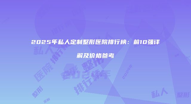 2025年私人定制整形医院排行榜：前10强详解及价格参考