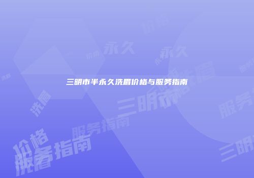 三明市半永久洗眉价格与服务指南