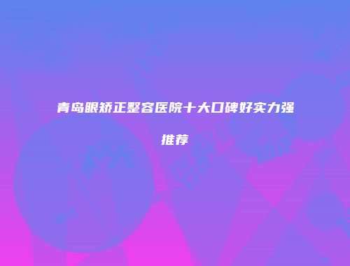 青岛眼矫正整容医院十大口碑好实力强推荐