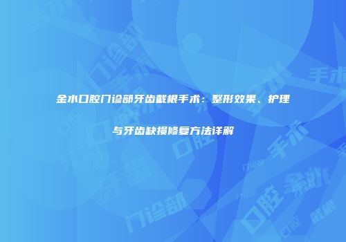 金水口腔门诊部牙齿截根手术：整形效果、护理与牙齿缺损修复方法详解