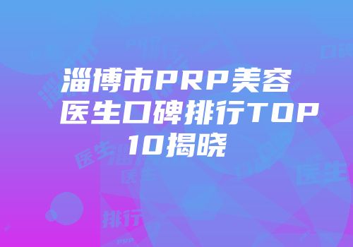 淄博市PRP美容医生口碑排行TOP10揭晓