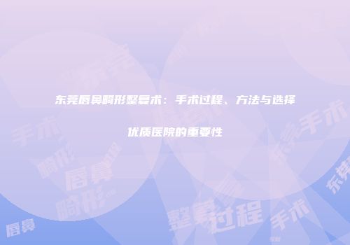 东莞唇鼻畸形整复术：手术过程、方法与选择优质医院的重要性