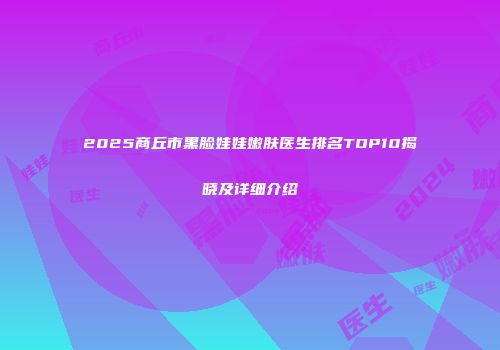 2025商丘市黑脸娃娃嫩肤医生排名TOP10揭晓及详细介绍