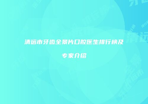 清远市牙齿全景片口腔医生排行榜及专家介绍