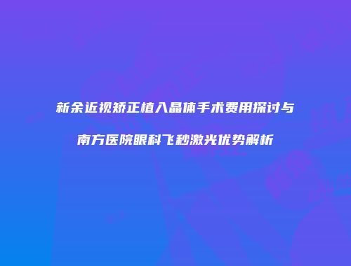 新余近视矫正植入晶体手术费用探讨与南方医院眼科飞秒激光优势解析