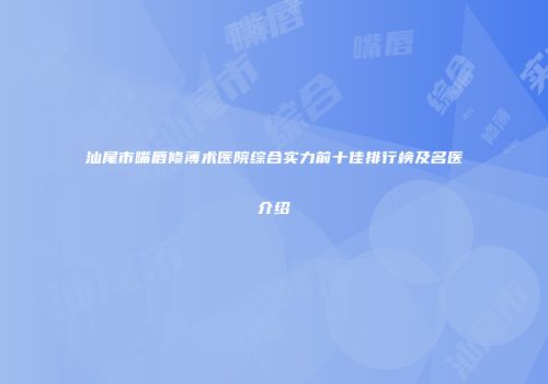 汕尾市嘴唇修薄术医院综合实力前十佳排行榜及名医介绍