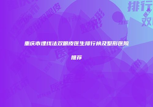重庆市埋线法双眼皮医生排行榜及整形医院推荐