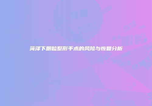 菏泽下眼睑整形手术的风险与恢复分析