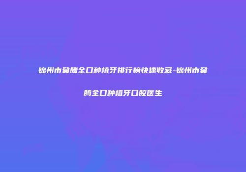 锦州市登腾全口种植牙排行榜快速收藏-锦州市登腾全口种植牙口腔医生