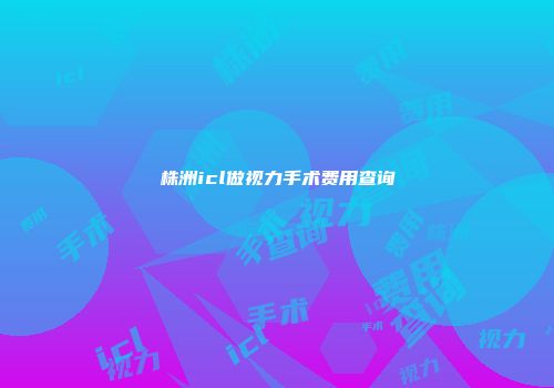 株洲icl做视力手术费用查询