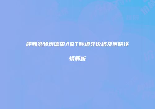 呼和浩特市德国ABT种植牙价格及医院详情解析