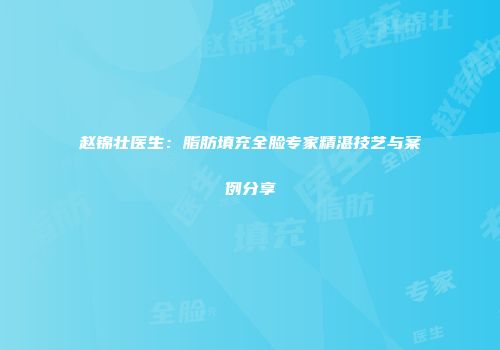 赵锦壮医生：脂肪填充全脸专家精湛技艺与案例分享