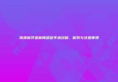 鹰潭前牙金属烤瓷冠手术过程、优势与注意事项