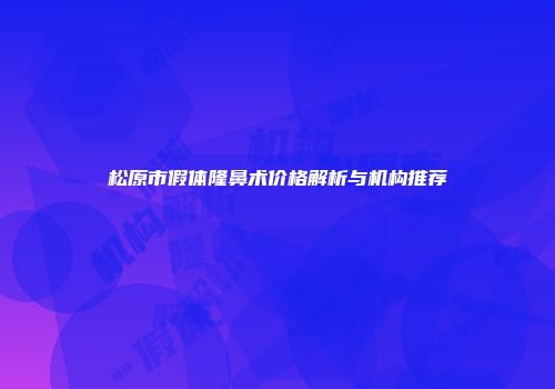 松原市假体隆鼻术价格解析与机构推荐