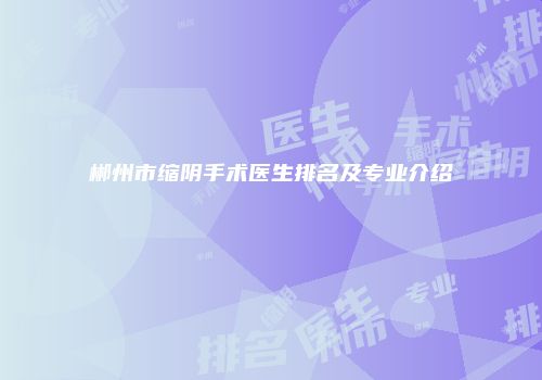郴州市缩阴手术医生排名及专业介绍