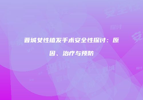 晋城女性植发手术安全性探讨：原因、治疗与预防