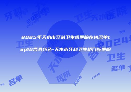 2025年天水市牙科卫生桥医院在榜名单top10各具特色-天水市牙科卫生桥口腔医院