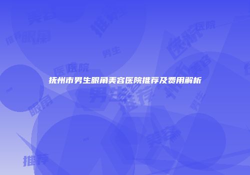 抚州市男生眼角美容医院推荐及费用解析