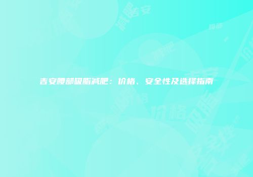 吉安腰部吸脂减肥：价格、安全性及选择指南