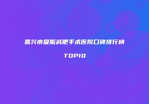 嘉兴市吸脂减肥手术医院口碑排行榜TOP10