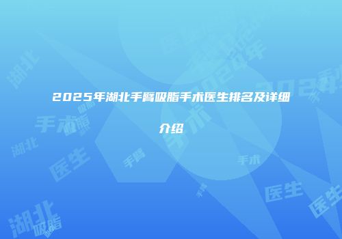 2025年湖北手臂吸脂手术医生排名及详细介绍