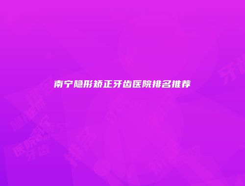 南宁隐形矫正牙齿医院排名推荐