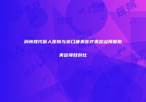 润州现代俪人医院与京口康美医疗美容诊所整形美容项目对比