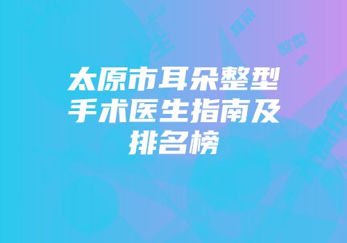 太原市耳朵整型手术医生指南及排名榜