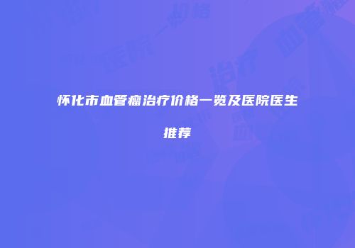 怀化市血管瘤治疗价格一览及医院医生推荐