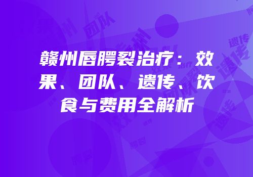 赣州唇腭裂治疗：效果、团队、遗传、饮食与费用全解析