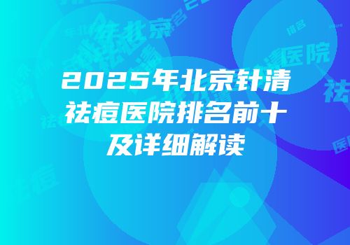 2025年北京针清祛痘医院排名前十及详细解读