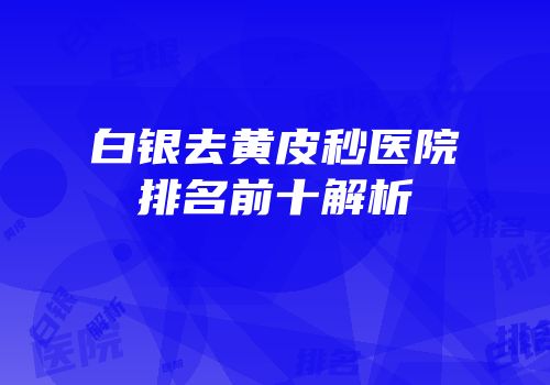 白银去黄皮秒医院排名前十解析