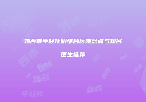 鸡西市年轻化眼综合医院盘点与知名医生推荐