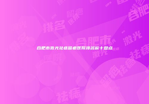 合肥市激光祛痣留疤医院排名前十盘点